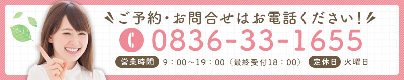 ご予約・お問合せはお電話ください！ 0836-33-1655 営業時間 9:00～19:00（最終受付18:00） 定休日 火曜日