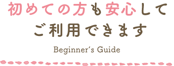 初めての方も安心してご利用できます Beginner’s Guide