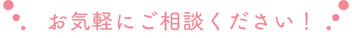 お気軽にご相談ください！